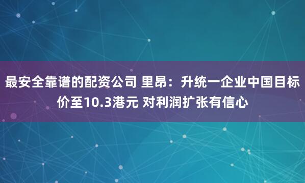 最安全靠谱的配资公司 里昂：升统一企业中国目标价至10.3港元 对利润扩张有信心