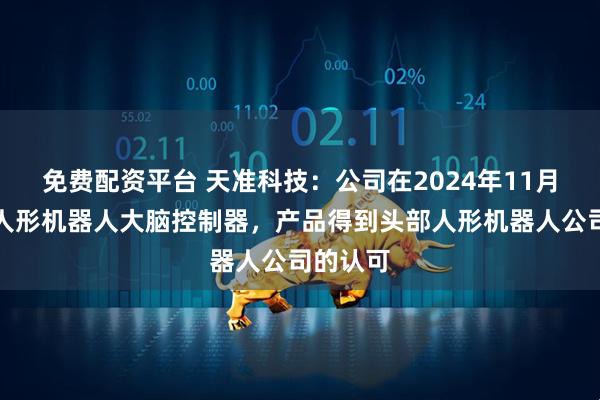 免费配资平台 天准科技：公司在2024年11月推出了人形机器人大脑控制器，产品得到头部人形机器人公司的认可