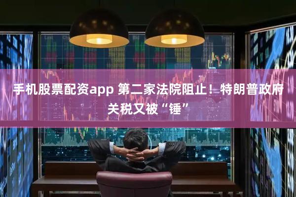 手机股票配资app 第二家法院阻止！特朗普政府关税又被“锤”
