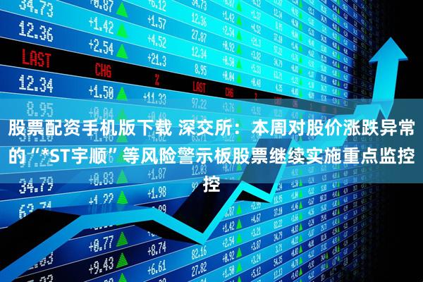 股票配资手机版下载 深交所：本周对股价涨跌异常的“*ST宇顺”等风险警示板股票继续实施重点监控