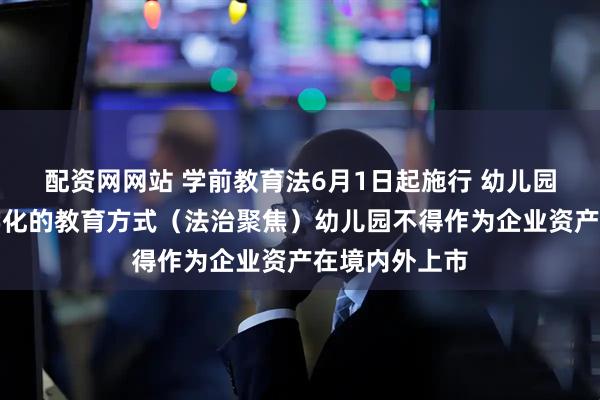配资网网站 学前教育法6月1日起施行 幼儿园不得采用小学化的教育方式（法治聚焦）幼儿园不得作为企业资产在境内外上市