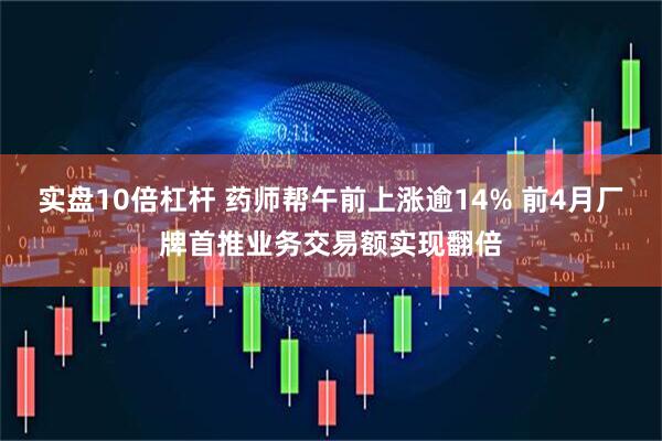 实盘10倍杠杆 药师帮午前上涨逾14% 前4月厂牌首推业务交易额实现翻倍