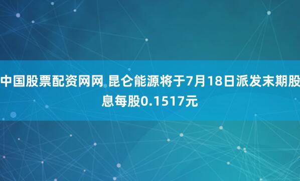 中国股票配资网网 昆仑能源将于7月18日派发末期股息每股0.1517元