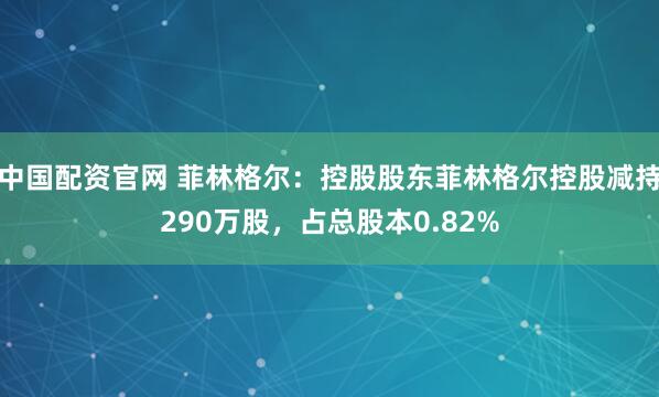 中国配资官网 菲林格尔：控股股东菲林格尔控股减持290万股，占总股本0.82%