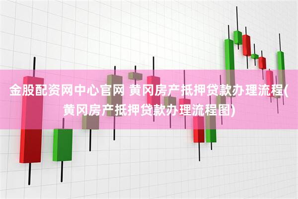 金股配资网中心官网 黄冈房产抵押贷款办理流程(黄冈房产抵押贷款办理流程图)