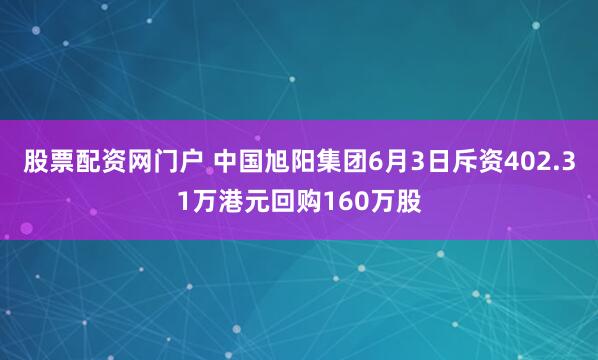 股票配资网门户 中国旭阳集团6月3日斥资402.31万港元回购160万股
