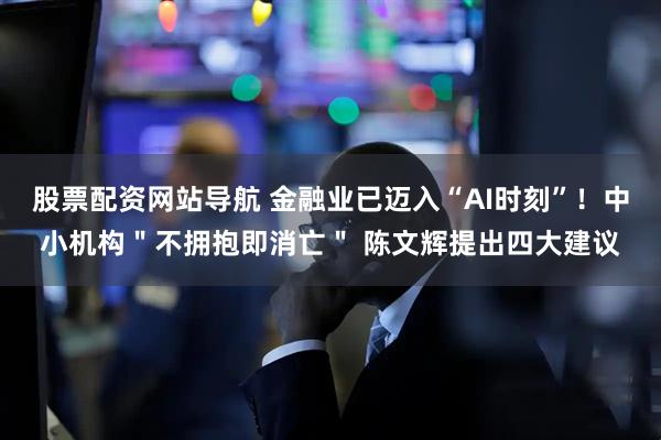 股票配资网站导航 金融业已迈入“AI时刻”！中小机构＂不拥抱即消亡＂ 陈文辉提出四大建议