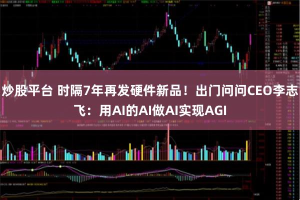 炒股平台 时隔7年再发硬件新品！出门问问CEO李志飞：用AI的AI做AI实现AGI