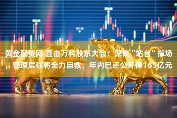 黄金配资网 直击万科股东大会：深铁“站台”撑场，管理层称将全力自救，年内已还公开债165亿元