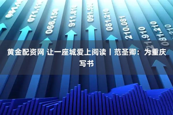 黄金配资网 让一座城爱上阅读丨范圣卿：为重庆写书