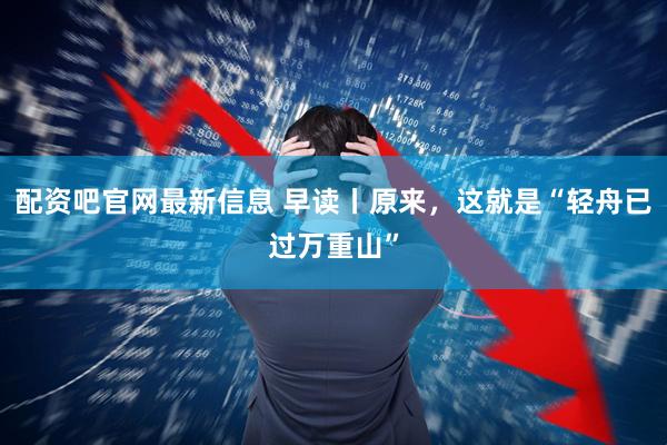 配资吧官网最新信息 早读丨原来，这就是“轻舟已过万重山”