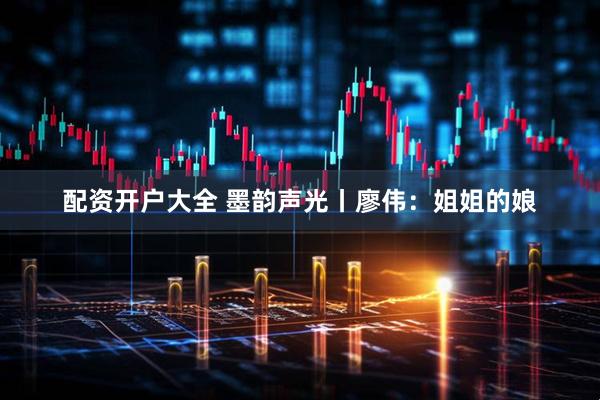 配资开户大全 墨韵声光丨廖伟：姐姐的娘