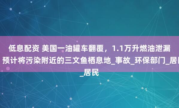 低息配资 美国一油罐车翻覆，1.1万升燃油泄漏，预计将污染附近的三文鱼栖息地_事故_环保部门_居民