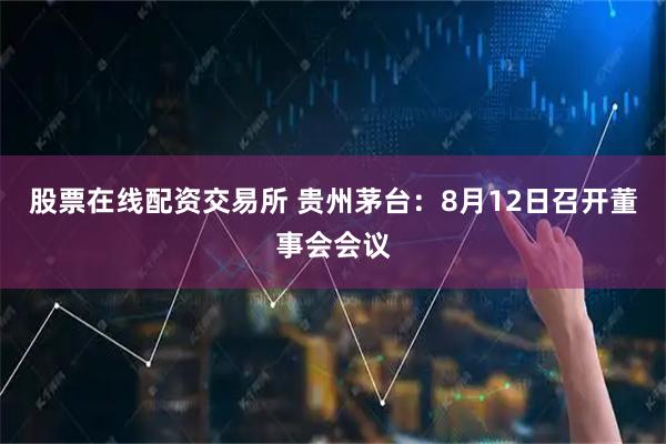 股票在线配资交易所 贵州茅台：8月12日召开董事会会议
