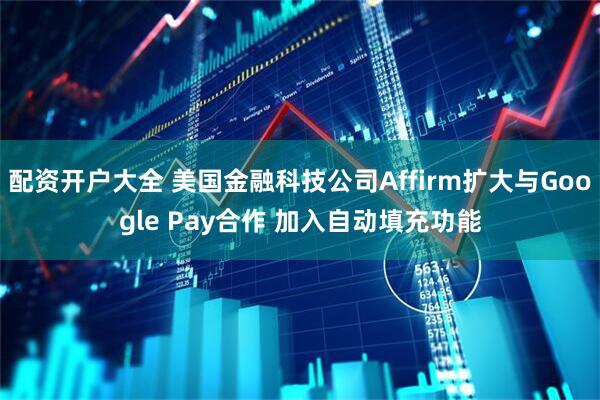 配资开户大全 美国金融科技公司Affirm扩大与Google Pay合作 加入自动填充功能
