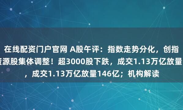 在线配资门户官网 A股午评：指数走势分化，创指收涨沪指翻绿，资源股集体调整！超3000股下跌，成交1.13万亿放量146亿；机构解读