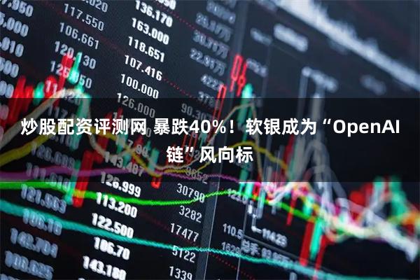 炒股配资评测网 暴跌40%！软银成为“OpenAI链”风向标