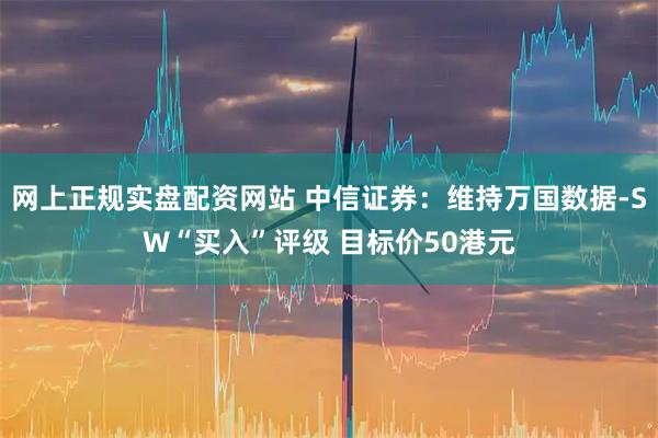 网上正规实盘配资网站 中信证券：维持万国数据-SW“买入”评级 目标价50港元